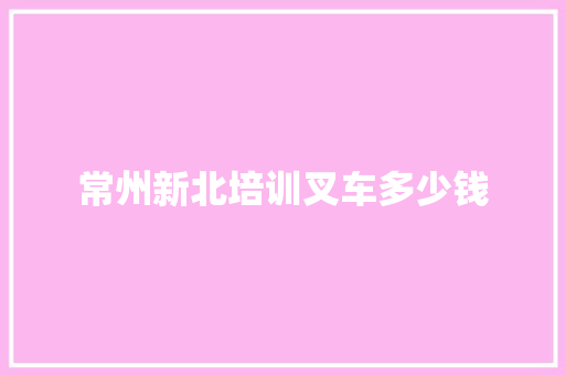 常州新北培训叉车多少钱