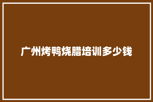 广州烤鸭烧腊培训多少钱