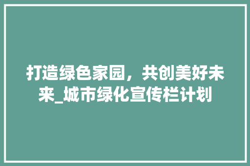 打造绿色家园，共创美好未来_城市绿化宣传栏计划