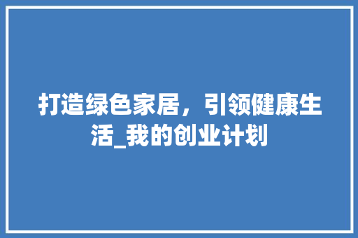 打造绿色家居，引领健康生活_我的创业计划
