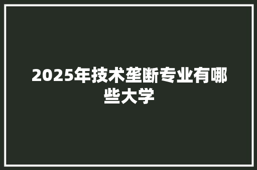 2025年技术垄断专业有哪些大学