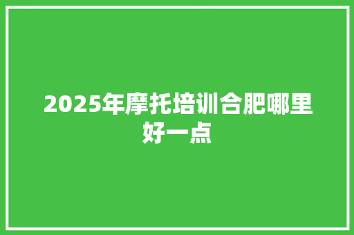 2025年摩托培训合肥哪里好一点