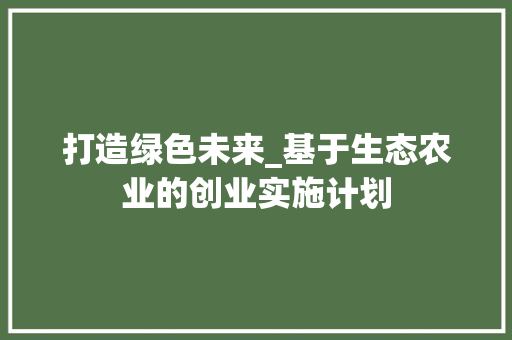 打造绿色未来_基于生态农业的创业实施计划 国学经典