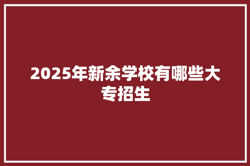 2025年新余学校有哪些大专招生