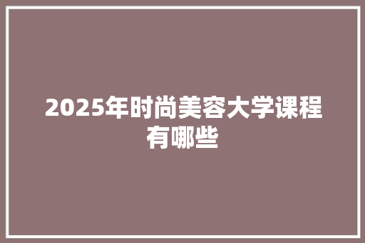 2025年时尚美容大学课程有哪些 演讲稿