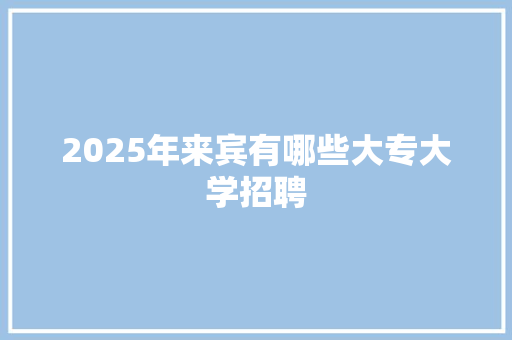 2025年来宾有哪些大专大学招聘
