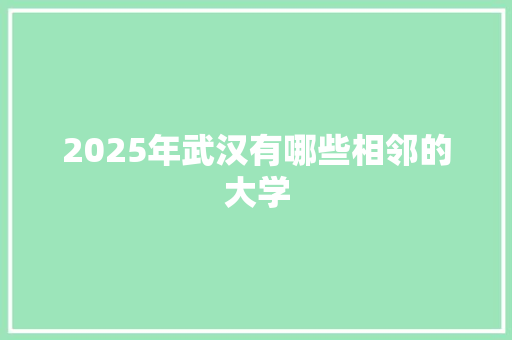 2025年武汉有哪些相邻的大学