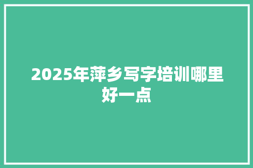 2025年萍乡写字培训哪里好一点 个人简历