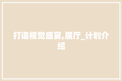 打造视觉盛宴,展厅_计划介绍