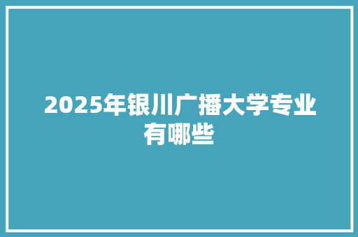 2025年银川广播大学专业有哪些 国学经典