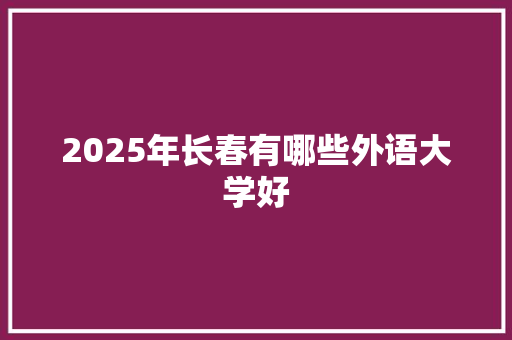 2025年长春有哪些外语大学好