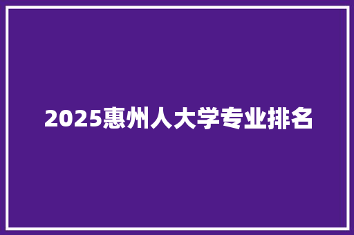 2025惠州人大学专业排名
