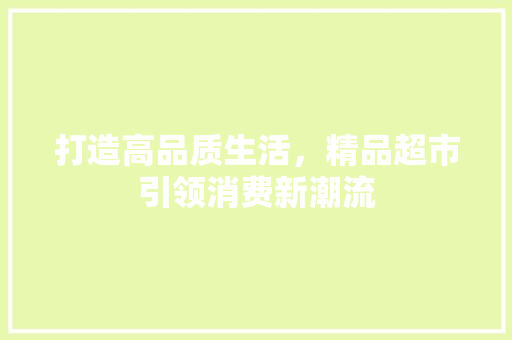 打造高品质生活，精品超市引领消费新潮流
