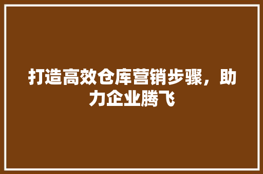 打造高效仓库营销步骤，助力企业腾飞