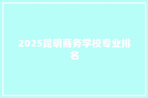 2025昆明商务学校专业排名