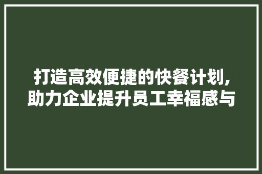 打造高效便捷的快餐计划,助力企业提升员工幸福感与生产力