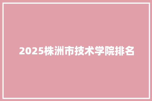 2025株洲市技术学院排名