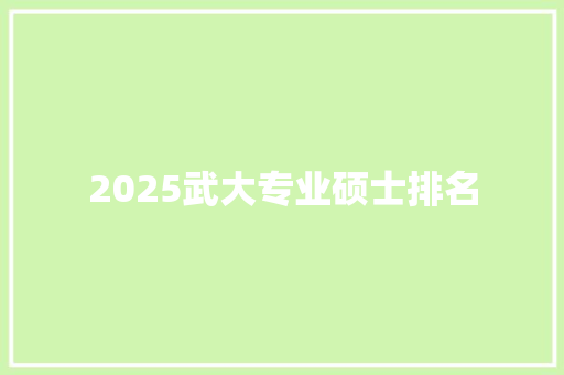 2025武大专业硕士排名 工作计划