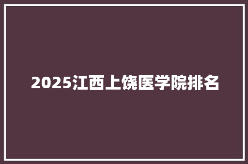 2025江西上饶医学院排名