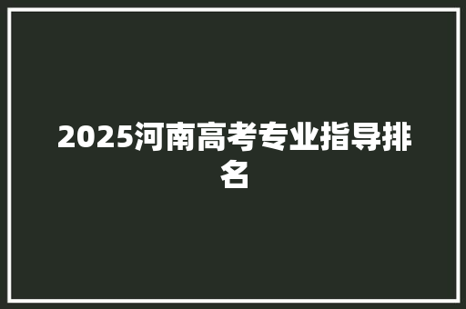 2025河南高考专业指导排名
