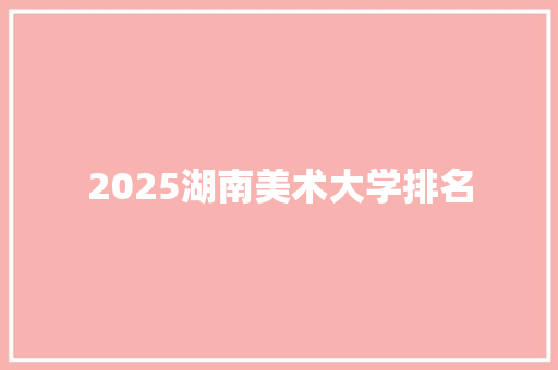 2025湖南美术大学排名