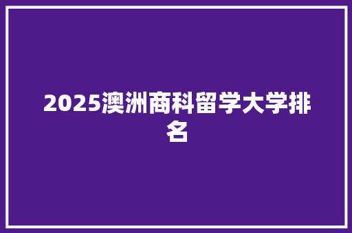 2025澳洲商科留学大学排名 国学经典