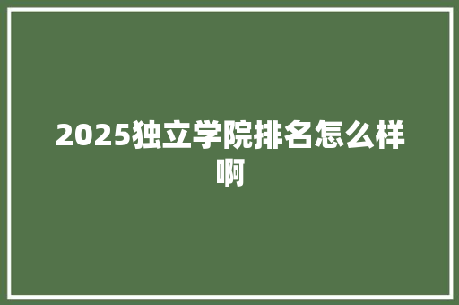 2025独立学院排名怎么样啊