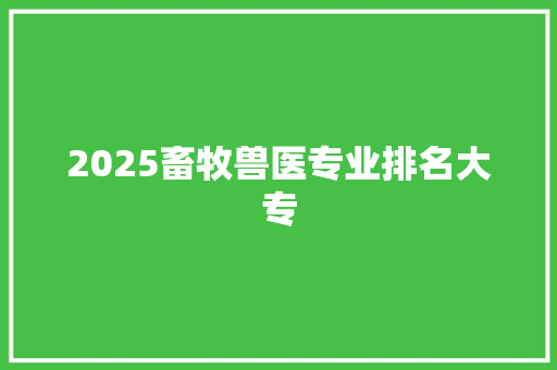 2025畜牧兽医专业排名大专
