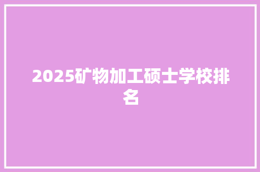 2025矿物加工硕士学校排名 工作总结