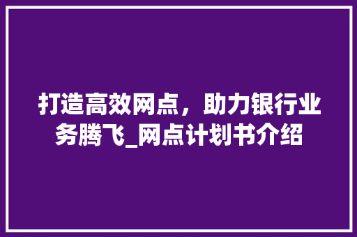打造高效网点，助力银行业务腾飞_网点计划书介绍