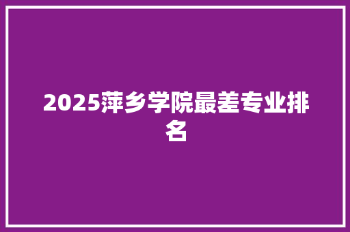 2025萍乡学院最差专业排名