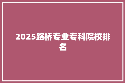 2025路桥专业专科院校排名