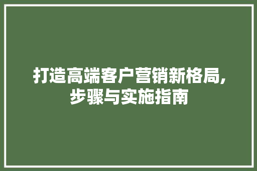 打造高端客户营销新格局,步骤与实施指南