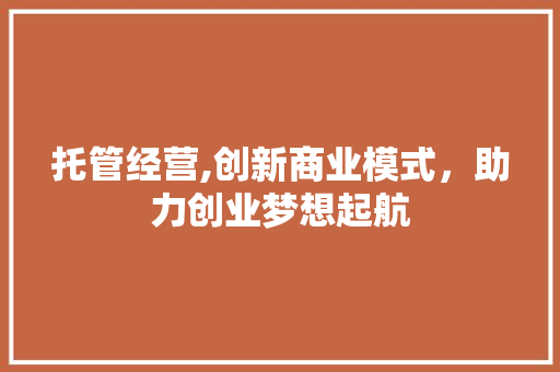 托管经营,创新商业模式，助力创业梦想起航