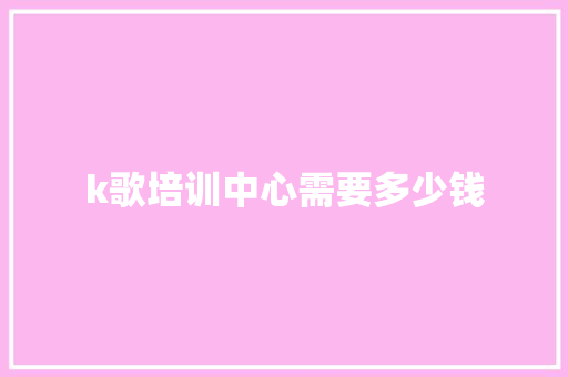 k歌培训中心需要多少钱 成语大全