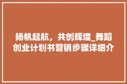 扬帆起航，共创辉煌_舞蹈创业计划书营销步骤详细介绍