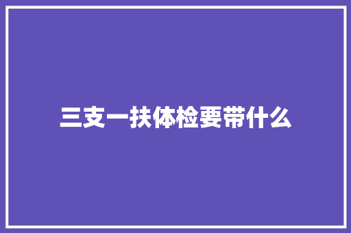 三支一扶体检要带什么