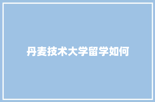 丹麦技术大学留学如何
