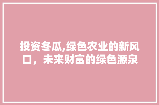 投资冬瓜,绿色农业的新风口，未来财富的绿色源泉