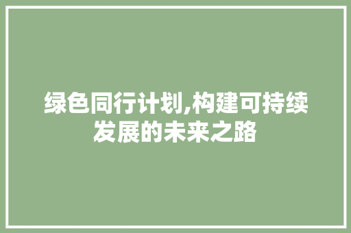 绿色同行计划,构建可持续发展的未来之路