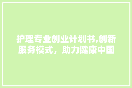 护理专业创业计划书,创新服务模式，助力健康中国 工作计划