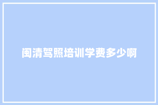 闽清驾照培训学费多少啊