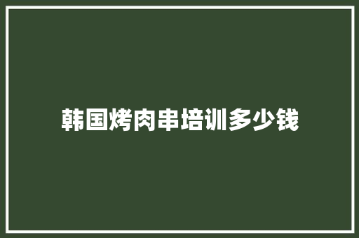 韩国烤肉串培训多少钱
