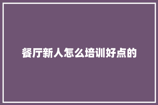 餐厅新人怎么培训好点的