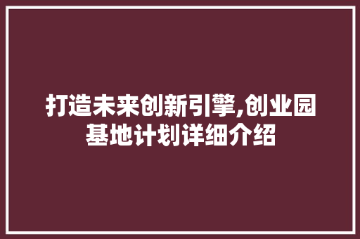 打造未来创新引擎,创业园基地计划详细介绍