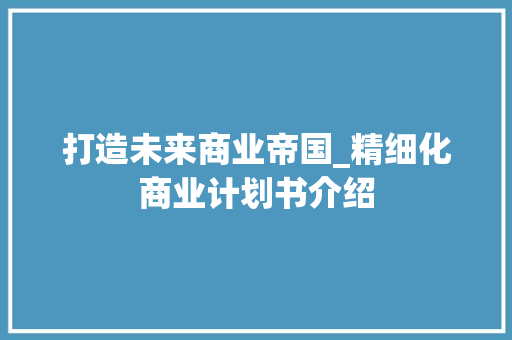 打造未来商业帝国_精细化商业计划书介绍