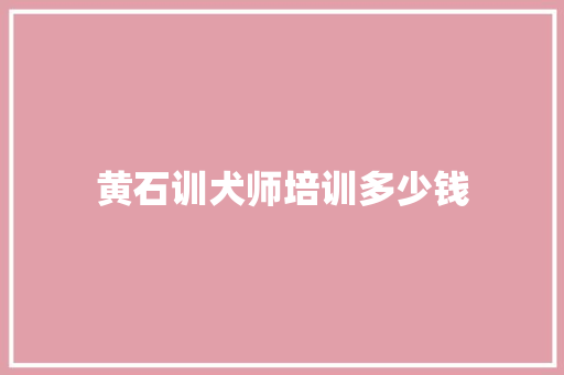 黄石训犬师培训多少钱