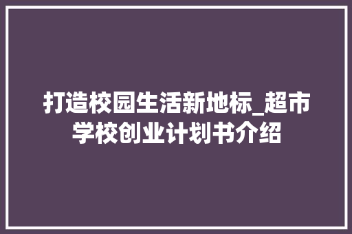 打造校园生活新地标_超市学校创业计划书介绍