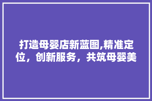 打造母婴店新蓝图,精准定位，创新服务，共筑母婴美好未来