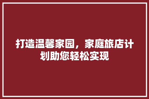 打造温馨家园，家庭旅店计划助您轻松实现